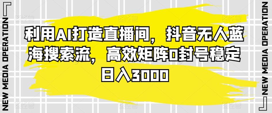 利用AI打造直播间，抖音无人蓝海搜索流，高效矩阵0封号稳定日入3000-泱泱学习社