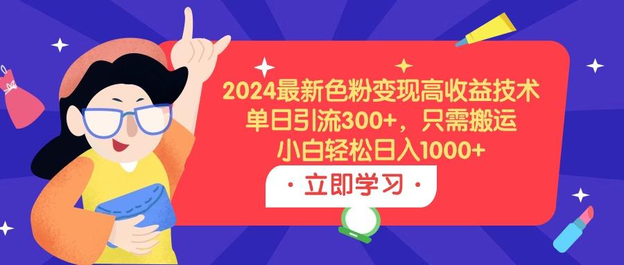(9480期)2024最新色粉变现高收益技术，单日引流300+，只需搬运，小白轻松日入1000+-泱泱学习社