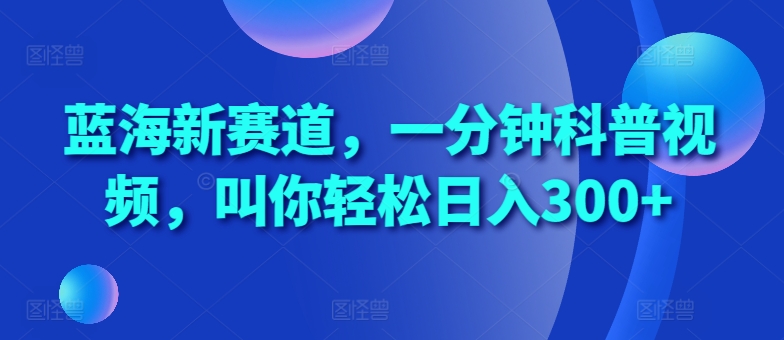 蓝海新赛道，一分钟科普视频，叫你轻松日入300+【揭秘】-泱泱学习社