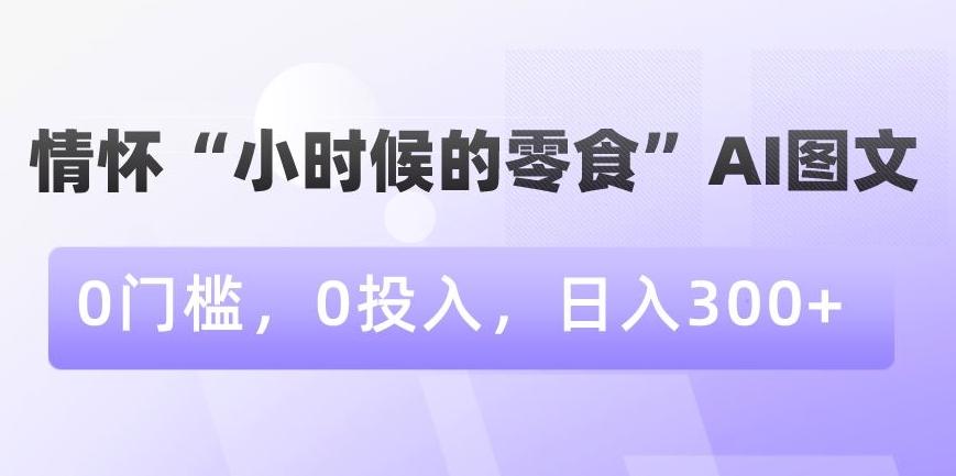 情怀“小时候的零食”AI图文，0门槛，0投入，日入300+【揭秘】-泱泱学习社