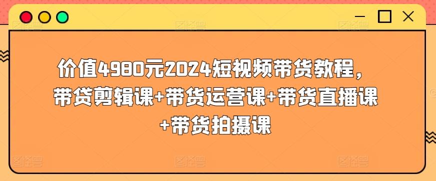 价值4980元2024短视频带货教程，带贷剪辑课+带货运营课+带货直播课+带货拍摄课-泱泱学习社