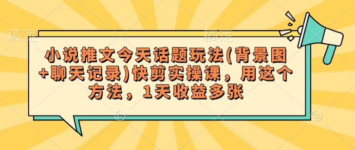 小说推文今天话题玩法(背景图+聊天记录)快剪实操课，用这个方法，1天收益多张-泱泱学习社