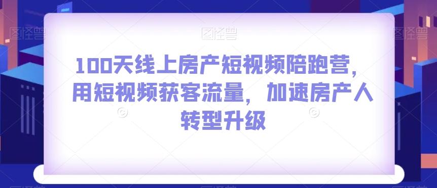 100天线上房产短视频陪跑营，用短视频获客流量，加速房产人转型升级-泱泱学习社
