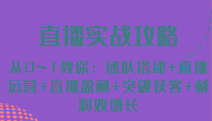 直播实战攻略 从0~1教你：团队搭建+直播运营+直播盈利+突破获客+利润双增长-泱泱学习社