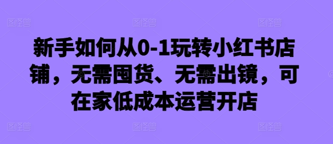 新手如何从0-1玩转小红书店铺，无需囤货、无需出镜，可在家低成本运营开店-泱泱学习社