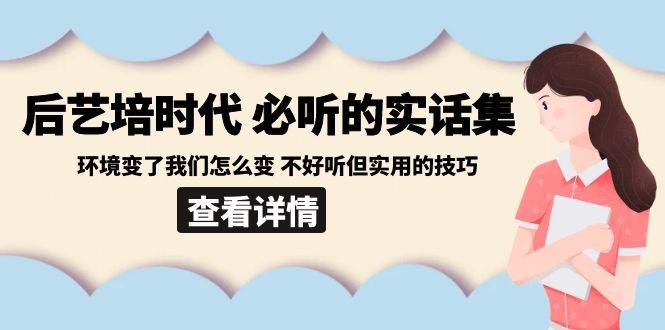 后艺培时代之必听的实话集：环境变了我们怎么变 不好听但实用的技巧-泱泱学习社