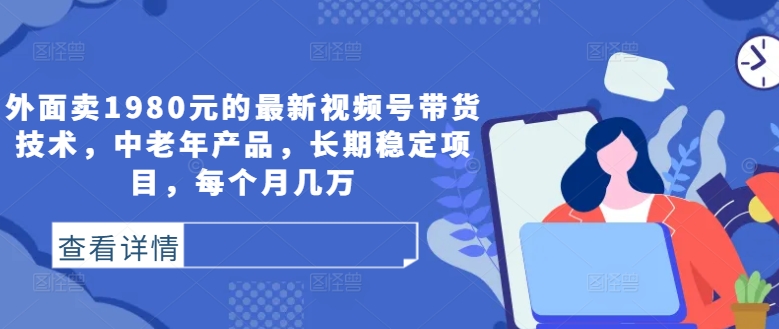 外面卖1980元的最新视频号带货技术，中老年产品，长期稳定项目，每个月几万-泱泱学习社