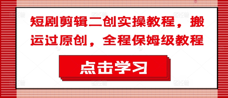 短剧剪辑二创实操教程，搬运过原创，全程保姆级教程-泱泱学习社