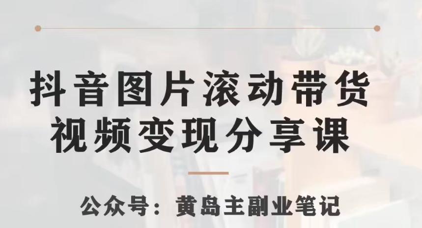 黄岛主·抖音图片滚动带货视频副业项目，一条龙变现玩法分享给你-泱泱学习社
