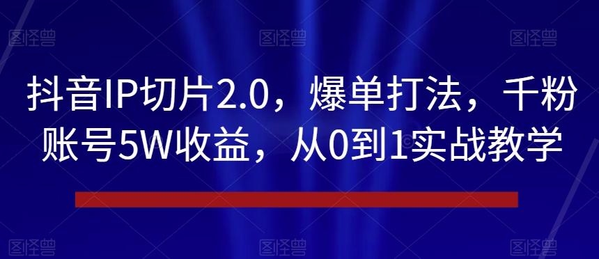 抖音IP切片2.0，爆单打法，千粉账号5W收益，从0到1实战教学【揭秘】-泱泱学习社