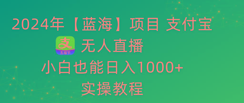 2024年【蓝海】项目 支付宝无人直播 小白也能日入1000+  实操教程-泱泱学习社