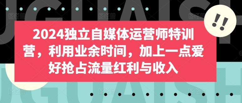 2024独立自媒体运营师特训营，利用业余时间，加上一点爱好抢占流量红利与收入-泱泱学习社