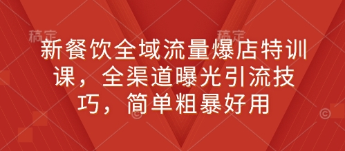 新餐饮全域流量爆店特训课，全渠道曝光引流技巧，简单粗暴好用-泱泱学习社