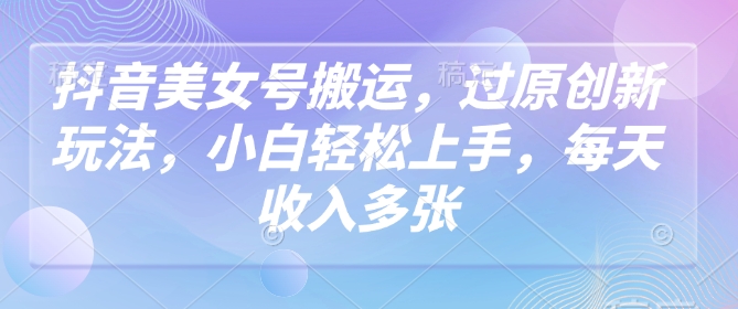抖音美女号搬运，过原创新玩法，小白轻松上手，每天收入多张-泱泱学习社