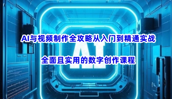 AI与视频制作全攻略从入门到精通实战，全面且实用的数字创作课程-泱泱学习社