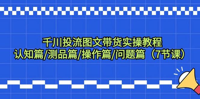 千川投流图文带货实操教程：认知篇/测品篇/操作篇/问题篇(7节课)-泱泱学习社