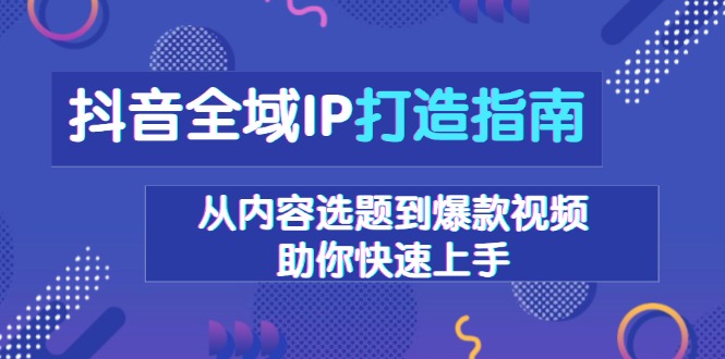 抖音全域IP打造指南，从内容选题到爆款视频，助你快速上手-泱泱学习社