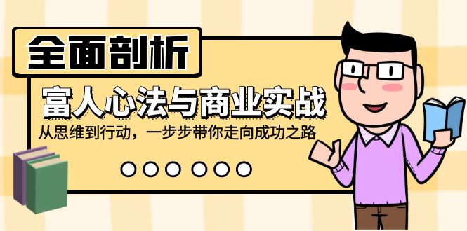 全面剖析富人心法与商业实战，从思维到行动，一步步带你走向成功之路-泱泱学习社