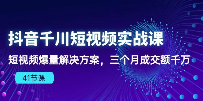 抖音千川短视频实战课：短视频爆量解决方案，三个月成交额千万(41节课-泱泱学习社