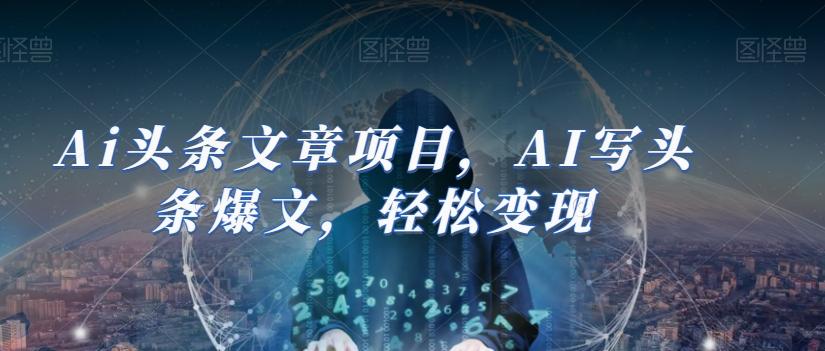 Ai头条文章项目，AI写头条爆文，轻松变现-泱泱学习社