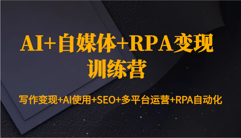 AI+自媒体+RPA变现训练营：写作变现+AI使用+SEO+多平台运营+RPA自动化-泱泱学习社