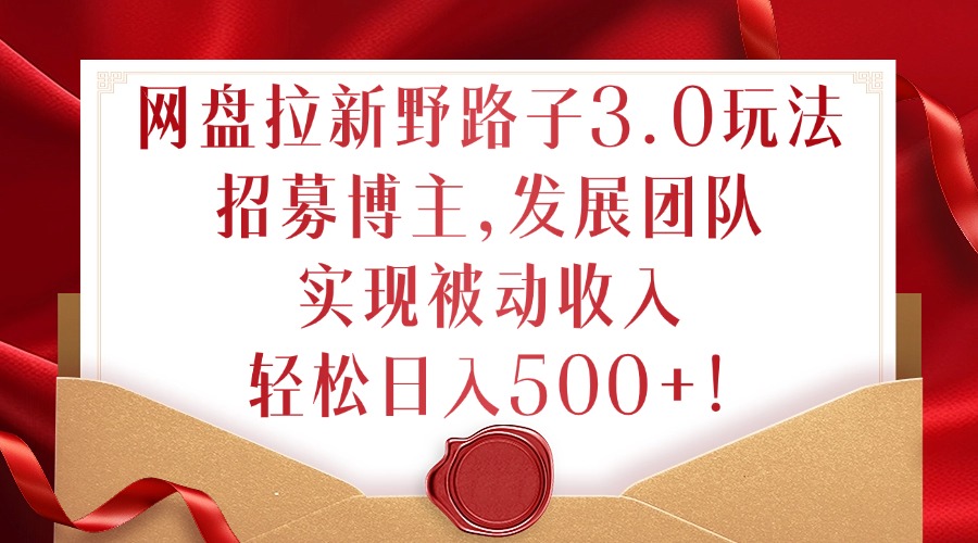 网盘拉新野路子3.0玩法，招募博主，发展团队，实现被动收入，轻松日入500+【揭秘】-泱泱学习社
