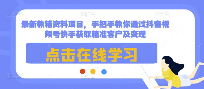 最新教辅资料项目，手把手教你通过抖音视频号快手获取精准客户及变现-泱泱学习社