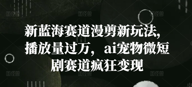 新蓝海赛道漫剪新玩法，播放量过万，ai宠物微短剧赛道疯狂变现【揭秘】-泱泱学习社