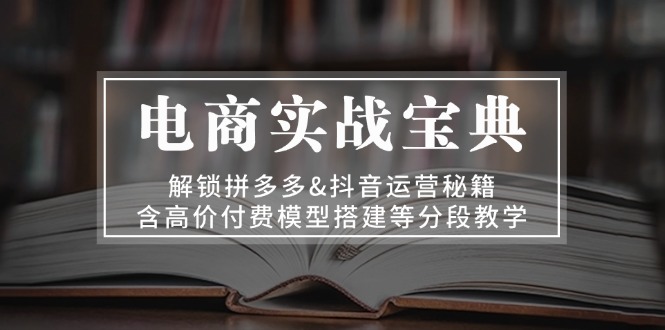 电商实战宝典 解锁拼多多&抖音运营秘籍 含高价付费模型搭建等分段教学-泱泱学习社