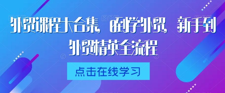 外贸课程大合集，0到1学外贸，新手到外贸精英全流程-泱泱学习社