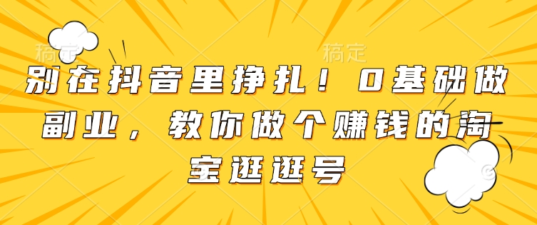 别在抖音里挣扎！0基础做副业，教你做个赚钱的淘宝逛逛号-泱泱学习社