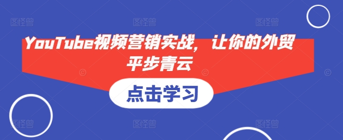 YouTube视频营销实战，让你的外贸平步青云-泱泱学习社