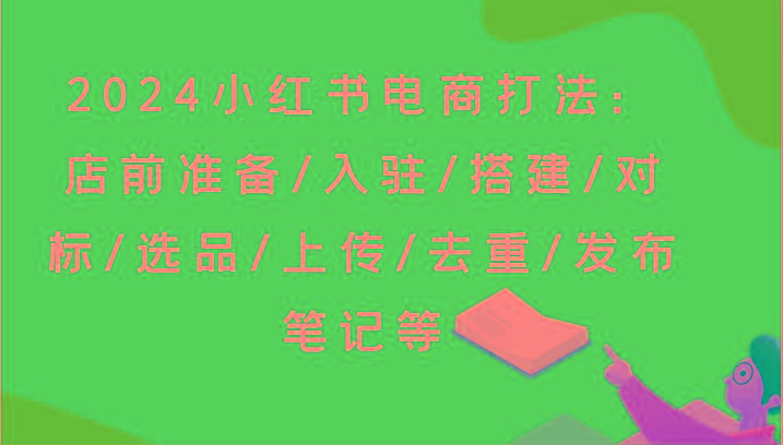 2024小红书电商打法：店前准备/入驻/搭建/对标/选品/上传/去重/发布笔记等-泱泱学习社