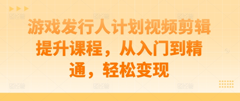 游戏发行人计划视频剪辑提升课程，从入门到精通，轻松变现-泱泱学习社