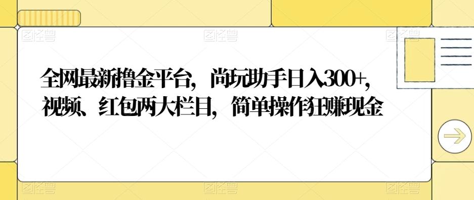 全网最新撸金平台，尚玩助手日入300+，视频、红包两大栏目，简单操作狂赚现金-泱泱学习社