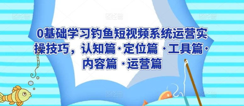 0基础学习钓鱼短视频系统运营实操技巧，认知篇·定位篇 ·工具篇·内容篇 ·运营篇-泱泱学习社
