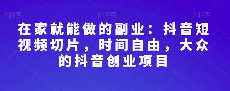 在家就能做的副业：抖音短视频切片，时间自由，大众的抖音创业项目-泱泱学习社