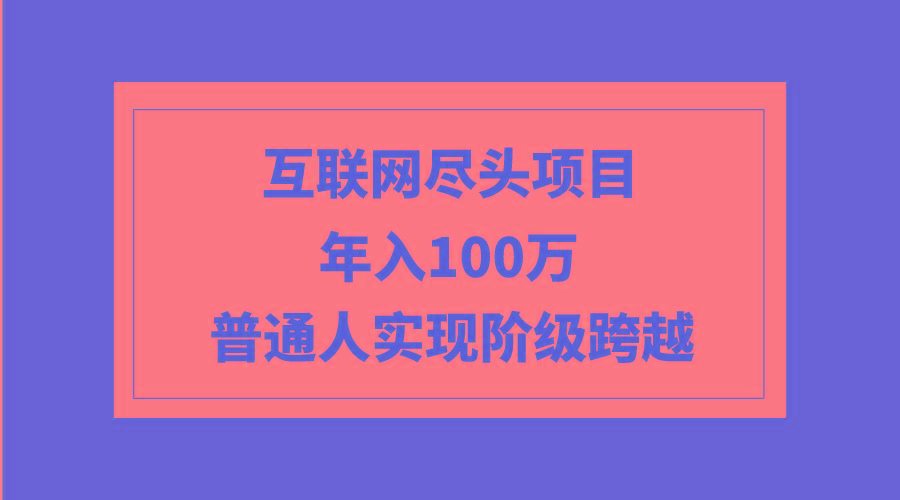 (9250期)互联网尽头项目：年入100W，普通人实现阶级跨越-泱泱学习社
