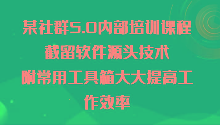 某社群5.0内部培训课程，截留软件源头技术，附常用工具箱大大提高工作效率-泱泱学习社
