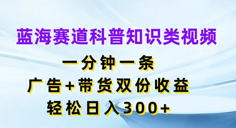蓝海赛道科普知识类视频，一分钟一条，广告+带货双份收益，轻松日入300+【揭秘】-泱泱学习社