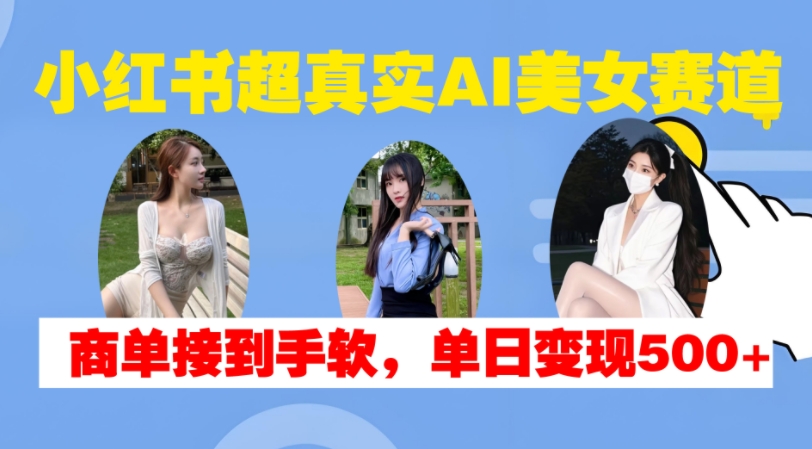 小红书超真实AI美女赛道，商单拿到手软，单日变现500+-泱泱学习社