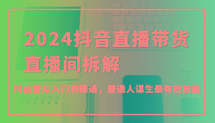 2024抖音直播带货直播间拆解，抖运营从入门到精通，普通人谋生最有效技能-泱泱学习社