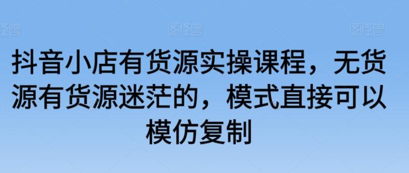 抖音小店有货源实操课程，无货源有货源迷茫的，模式直接可以模仿复制-泱泱学习社