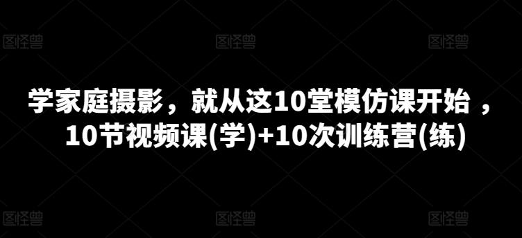 学家庭摄影，就从这10堂模仿课开始 ，10节视频课(学)+10次训练营(练)-泱泱学习社