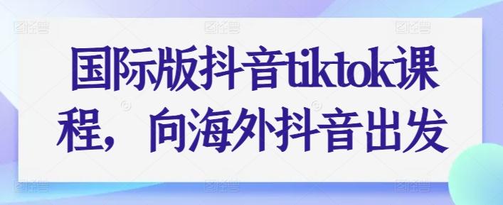 国际版抖音tiktok课程，向海外抖音出发-泱泱学习社