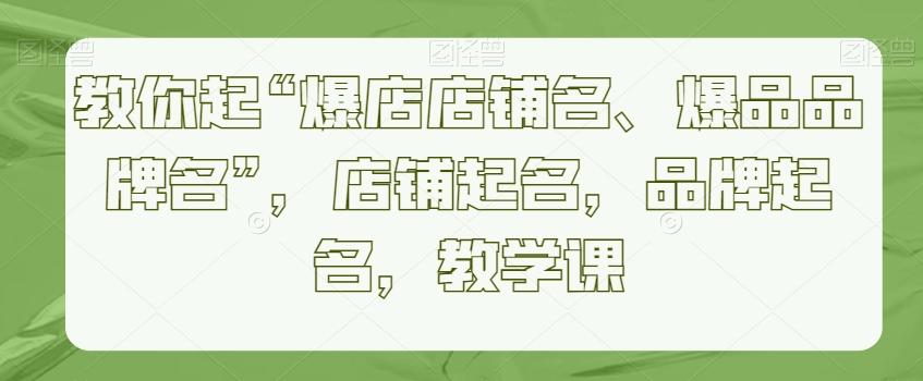 教你起“爆店店铺名、爆品品牌名”，店铺起名，品牌起名，教学课-泱泱学习社