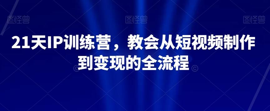 21天IP训练营，教会从短视频制作到变现的全流程-泱泱学习社