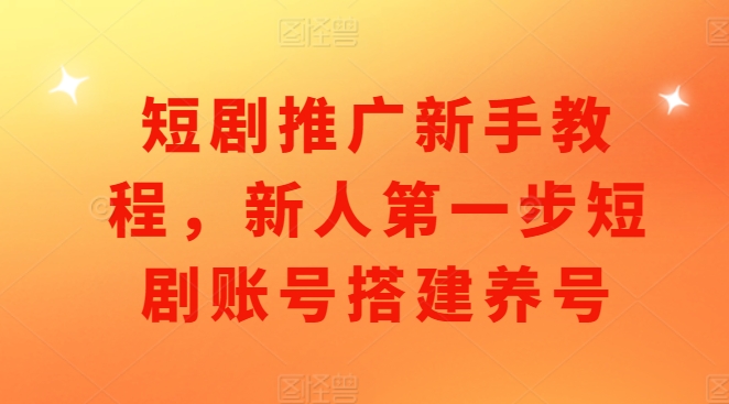 短剧推广新手教程，新人第一步短剧账号搭建养号-泱泱学习社