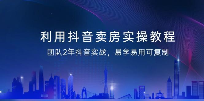 利用抖音-卖房实操教程，团队2年抖音实战，易学易用可复制(43节无水印)-泱泱学习社
