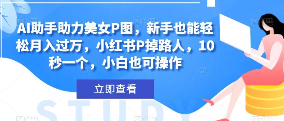 AI助手助力美女P图，新手也能轻松月入过万，小红书P掉路人，10秒一个，小白也可操作-泱泱学习社